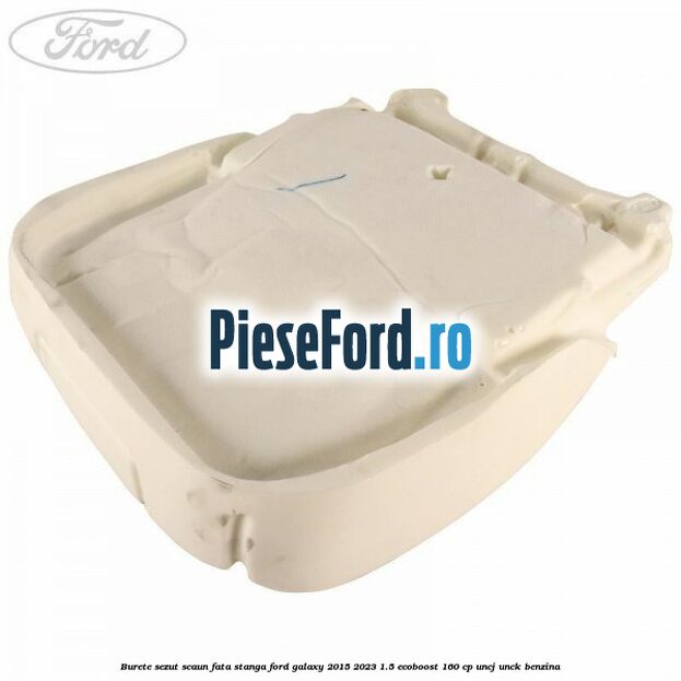 Burete sezut scaun fata stanga Ford Galaxy 2015-2023 1.5 EcoBoost 160 cp Burete sezut scaun fata stanga Ford Galaxy 2015-2023 1.5 EcoBoost 160 cp UNCJ, UNCK benzina