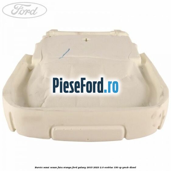 Burete sezut scaun fata stanga Ford Galaxy 2015-2023 2.0 EcoBlue 150 cp Burete sezut scaun fata stanga Ford Galaxy 2015-2023 2.0 EcoBlue 150 cp YMCB diesel