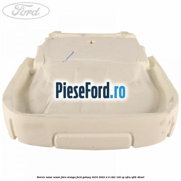 Burete sezut scaun fata stanga Ford Galaxy 2015-2023 2.0 TDCi 120 cp UFCA, UFCB diesel