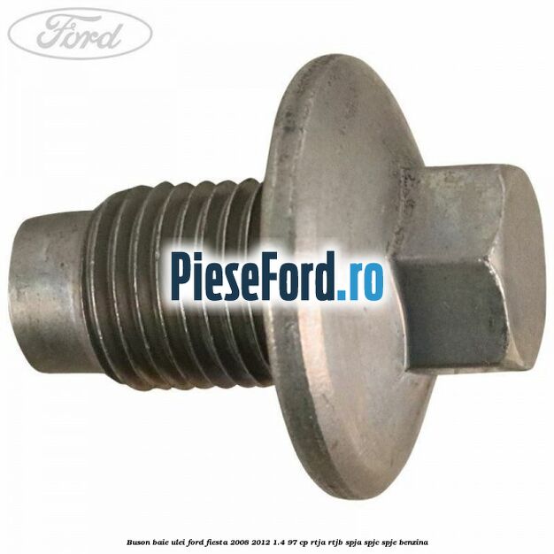 Buson baie ulei Ford Fiesta 2008-2012 1.4 97 cp Buson baie ulei Ford Fiesta 2008-2012 1.4 97 cp RTJA, RTJB, SPJA, SPJC, SPJE benzina