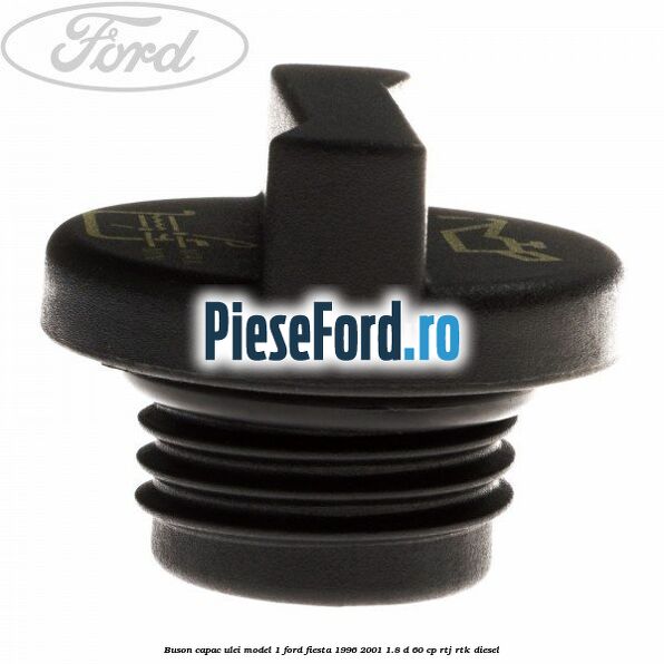 Buson capac ulei model 1 Ford Fiesta 1996-2001 1.8 D 60 cp RTJ, RTK diesel
