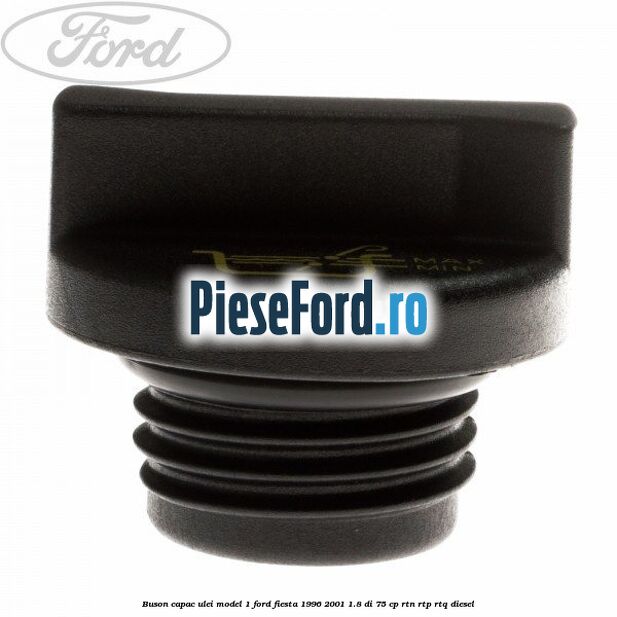 Buson capac ulei model 1 Ford Fiesta 1996-2001 1.8 DI 75 cp Buson capac ulei model 1 Ford Fiesta 1996-2001 1.8 DI 75 cp RTN, RTP, RTQ diesel