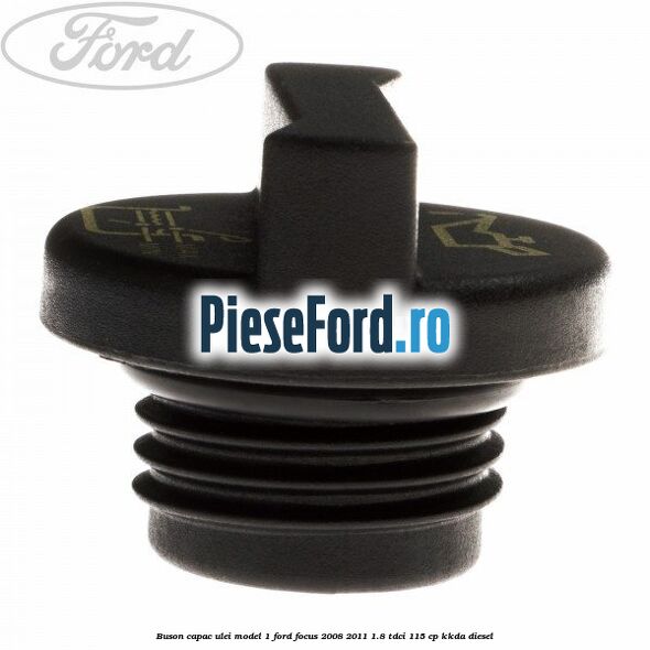 Buson capac ulei model 1 Ford Focus 2008-2011 1.8 TDCi 115 cp Buson capac ulei model 1 Ford Focus 2008-2011 1.8 TDCi 115 cp KKDA diesel