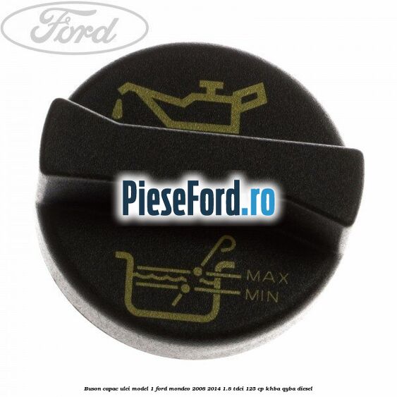 Buson capac ulei model 1 Ford Mondeo 2008-2014 1.8 TDCi 125 cp KHBA, QYBA diesel