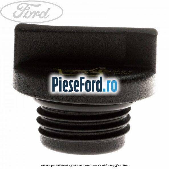 Buson capac ulei model 1 Ford S-Max 2007-2014 1.8 TDCi 100 cp FFWA diesel