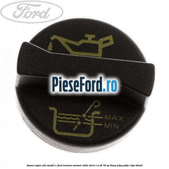 Buson capac ulei model 1 Ford Tourneo Connect 2002-2014 1.8 Di 75 cp BHPA, P7PA, P7PB, R2PA diesel