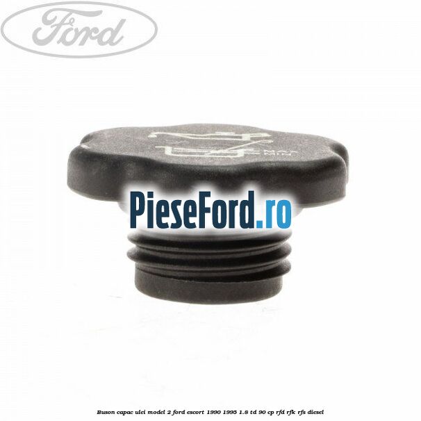 Buson capac ulei model 2 Ford Escort 1990-1995 1.8 TD 90 cp Buson capac ulei model 2 Ford Escort 1990-1995 1.8 TD 90 cp RFD, RFK, RFS diesel