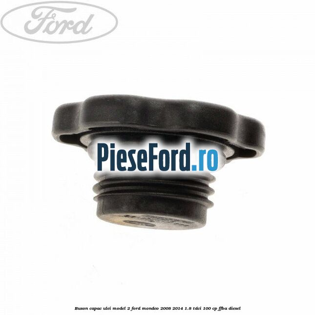 Buson capac ulei model 2 Ford Mondeo 2008-2014 1.8 TDCi 100 cp FFBA diesel