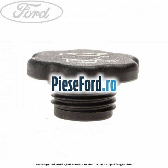 Buson capac ulei model 2 Ford Mondeo 2008-2014 1.8 TDCi 125 cp KHBA, QYBA diesel
