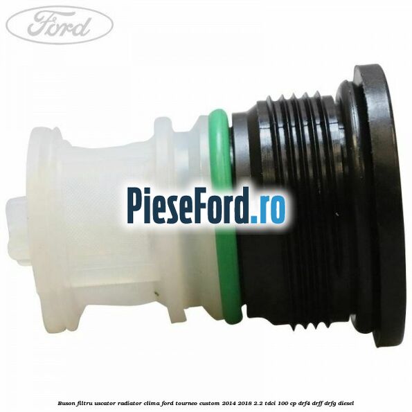 Buson filtru uscator radiator clima Ford Tourneo Custom 2014-2018 2.2 TDCi 100 cp DRF4, DRFF, DRFG diesel