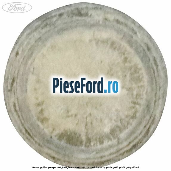 Buson golire pompa ulei Ford Focus 2008-2011 2.0 TDCi 136 cp Buson golire pompa ulei Ford Focus 2008-2011 2.0 TDCi 136 cp G6DA, G6DB, G6DD, G6DG diesel