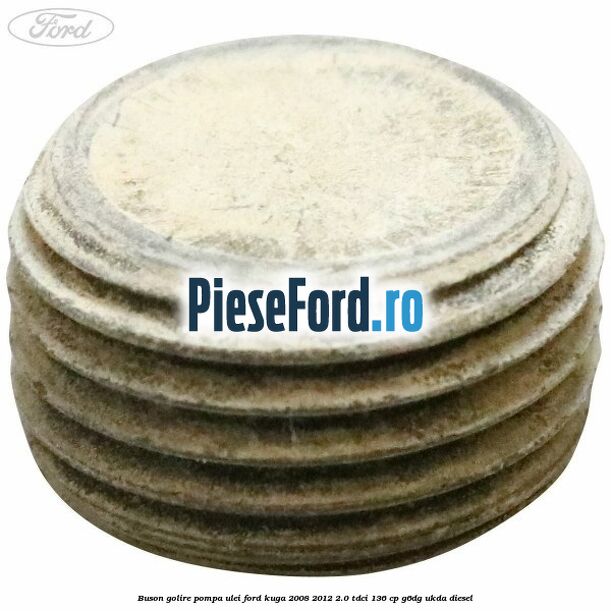 Buson golire pompa ulei Ford Kuga 2008-2012 2.0 TDCi 136 cp Buson golire pompa ulei Ford Kuga 2008-2012 2.0 TDCi 136 cp G6DG, UKDA diesel