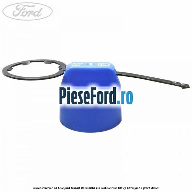 Buson rezervor Ad Blue Ford Transit 2014-2018 2.0 EcoBlue RWD 130 cp Buson rezervor Ad Blue Ford Transit 2014-2018 2.0 EcoBlue RWD 130 cp BKRA, YMHA, YMR6 diesel