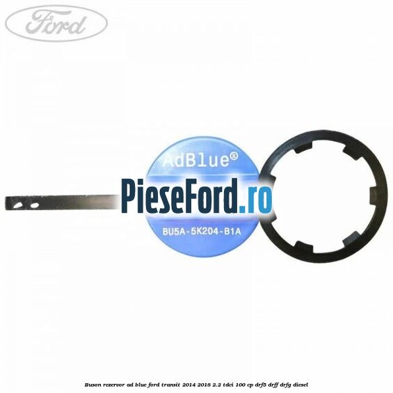 Buson rezervor Ad Blue Ford Transit 2014-2018 2.2 TDCi 100 cp DRF5, DRFF, DRFG diesel
