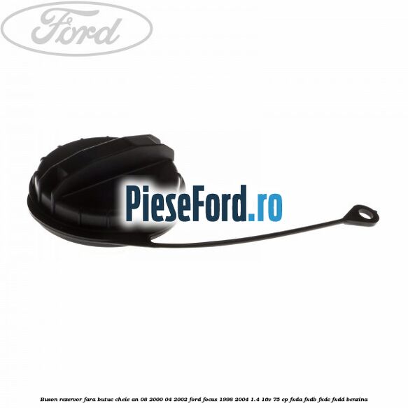 Buson rezervor fara butuc cheie an 08/2000-04/2002 Ford Focus 1998-2004 1.4 16V 75 cp FXDA, FXDB, FXDC, FXDD benzina