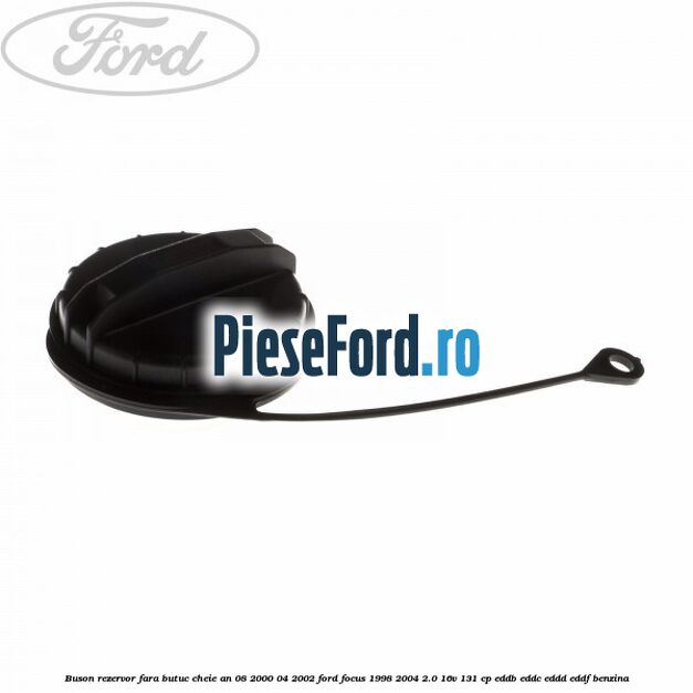 Buson rezervor fara butuc cheie an 08/2000-04/2002 Ford Focus 1998-2004 2.0 16V 131 cp EDDB, EDDC, EDDD, EDDF benzina