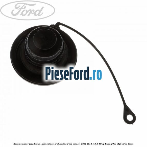 Buson rezervor, fara butuc cheie cu logo Aral Ford Tourneo Connect 2002-2014 1.8 Di 75 cp BHPA, P7PA, P7PB, R2PA diesel