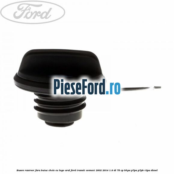 Buson rezervor, fara butuc cheie cu logo Aral Ford Transit Connect 2002-2014 1.8 Di 75 cp Buson rezervor, fara butuc cheie cu logo Aral Ford Transit Connect 2002-2014 1.8 Di 75 cp BHPA, P7PA, P7PB, R2PA diesel