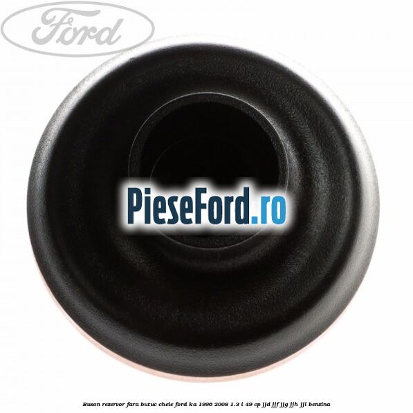 Buson rezervor fara butuc cheie Ford Ka 1996-2008 1.3 i 49 cp JJD, JJF, JJG, JJH, JJL benzina