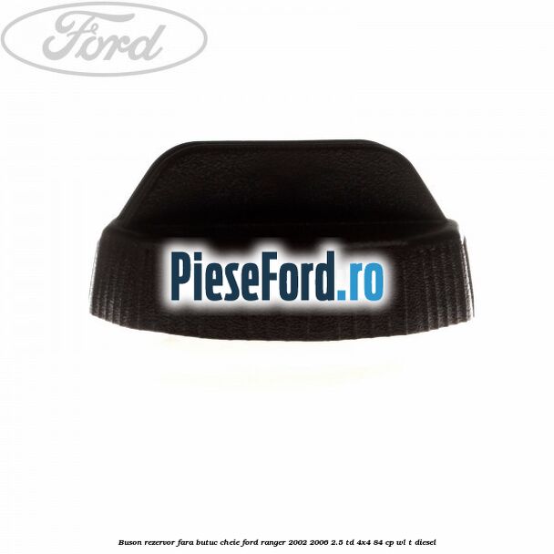 Buson rezervor, fara butuc cheie Ford Ranger 2002-2006 2.5 TD 4x4 84 cp WL-T diesel
