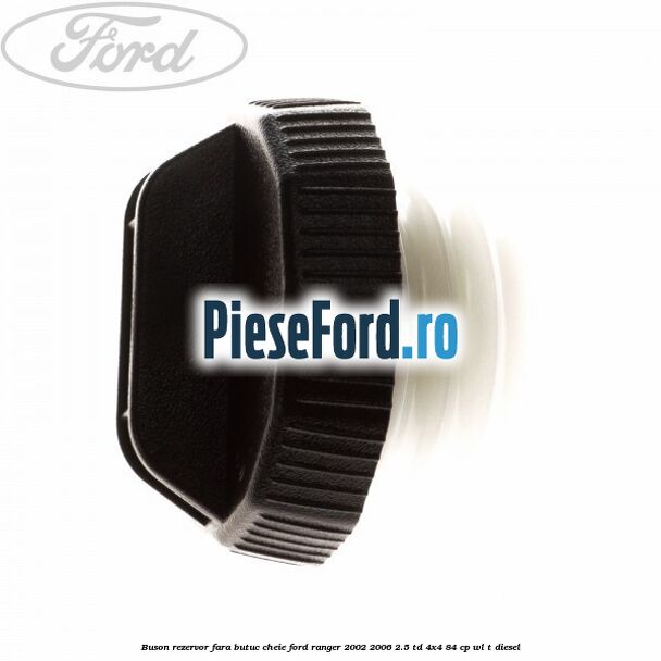 Buson rezervor, fara butuc cheie Ford Ranger 2002-2006 2.5 TD 4x4 84 cp WL-T diesel