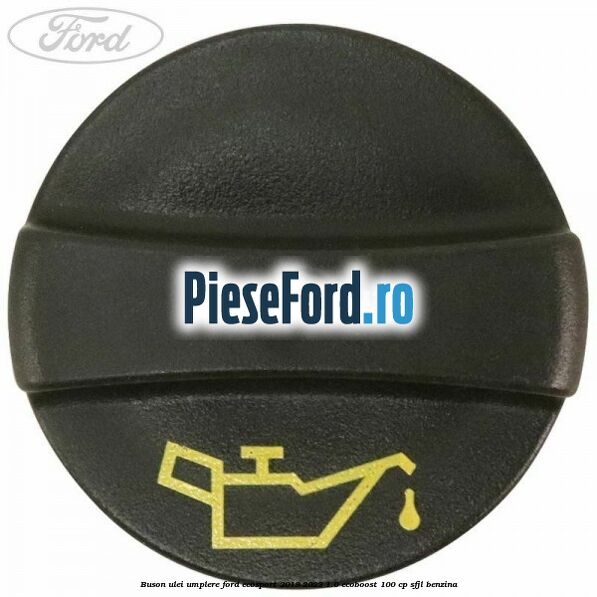 Buson ulei umplere Ford EcoSport 2019-2023 1.0 EcoBoost 100 cp Buson ulei umplere Ford EcoSport 2019-2023 1.0 EcoBoost 100 cp SFJL benzina