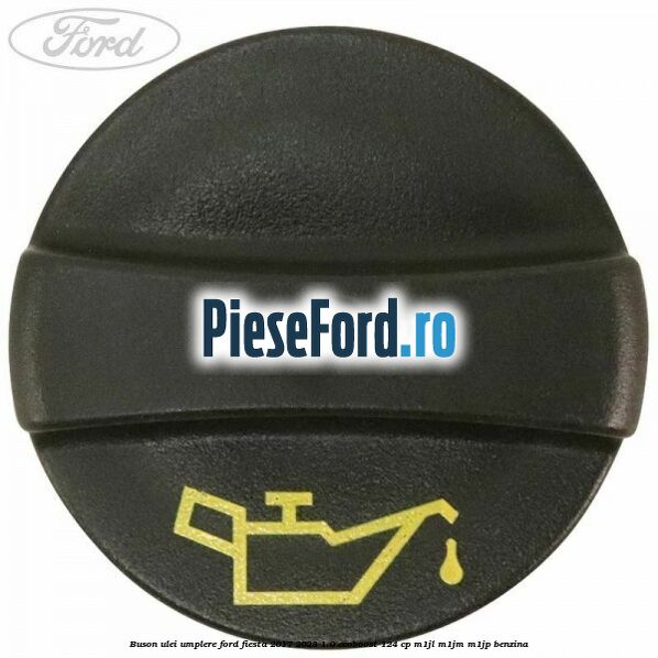 Buson ulei umplere Ford Fiesta 2017-2023 1.0 EcoBoost 124 cp Buson ulei umplere Ford Fiesta 2017-2023 1.0 EcoBoost 124 cp M1JL, M1JM, M1JP benzina