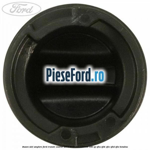 Buson ulei umplere Ford Transit Courier 2014-2018 1.0 EcoBoost 100 cp SFCA, SFCB, SFCC, SFCD, SFCE benzina