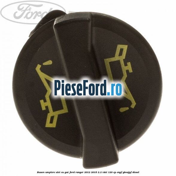 Buson umplere ulei cu gat Ford Ranger 2012-2015 2.2 TDCi 120 cp ENPF, GBVAJPF diesel