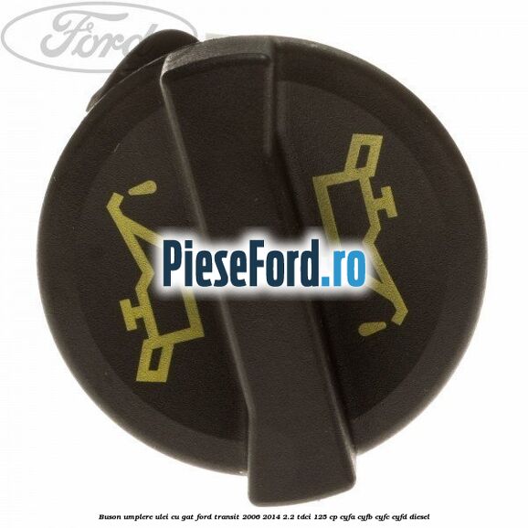 Buson umplere ulei cu gat Ford Transit 2006-2014 2.2 TDCi 125 cp Buson umplere ulei cu gat Ford Transit 2006-2014 2.2 TDCi 125 cp CYFA, CYFB, CYFC, CYFD diesel