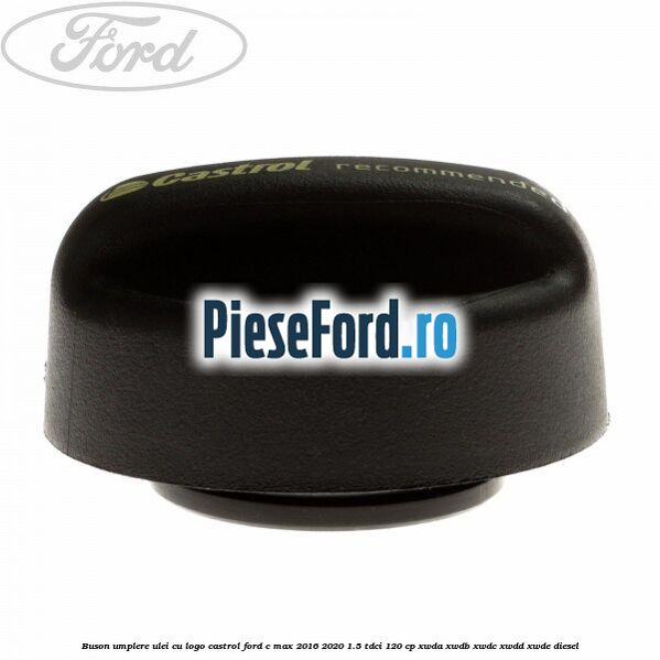 Buson umplere ulei cu logo Castrol Ford C-Max 2016-2020 1.5 TDCi 120 cp XWDA, XWDB, XWDC, XWDD, XWDE diesel