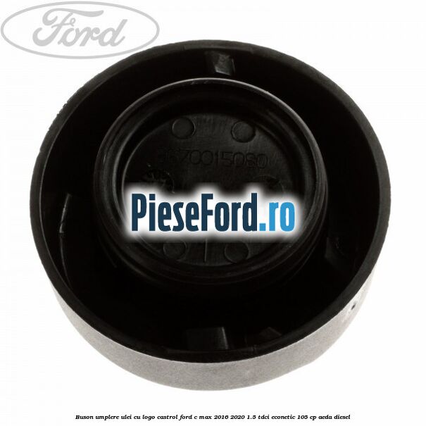 Buson umplere ulei cu logo Castrol Ford C-Max 2016-2020 1.5 TDCi ECOnetic 105 cp AEDA diesel