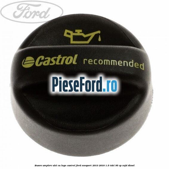 Buson umplere ulei cu logo Castrol Ford EcoSport 2013-2018 1.5 TDCi 95 cp XVJD diesel
