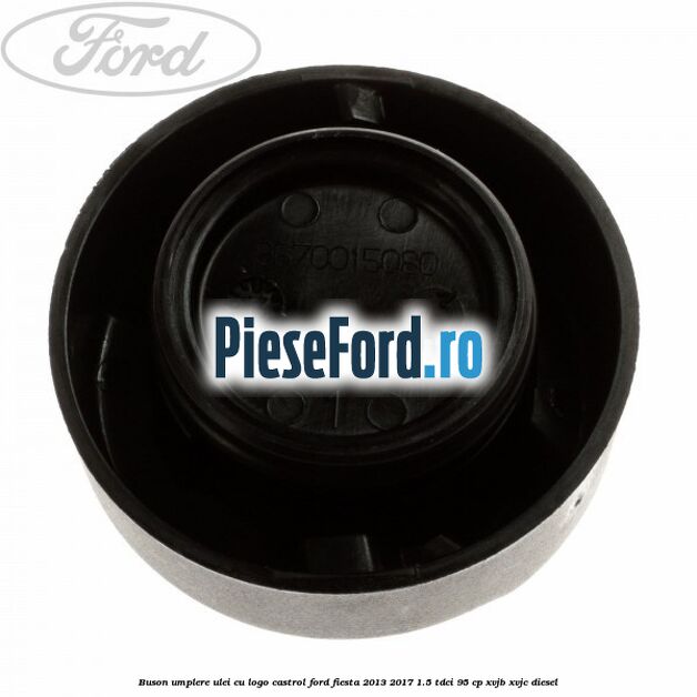 Buson umplere ulei cu logo Castrol Ford Fiesta 2013-2017 1.5 TDCi 95 cp XVJB, XVJC diesel