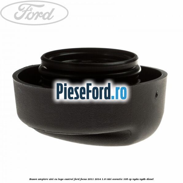 Buson umplere ulei cu logo Castrol Ford Focus 2011-2014 1.6 TDCi ECOnetic 105 cp NGDA, NGDB diesel