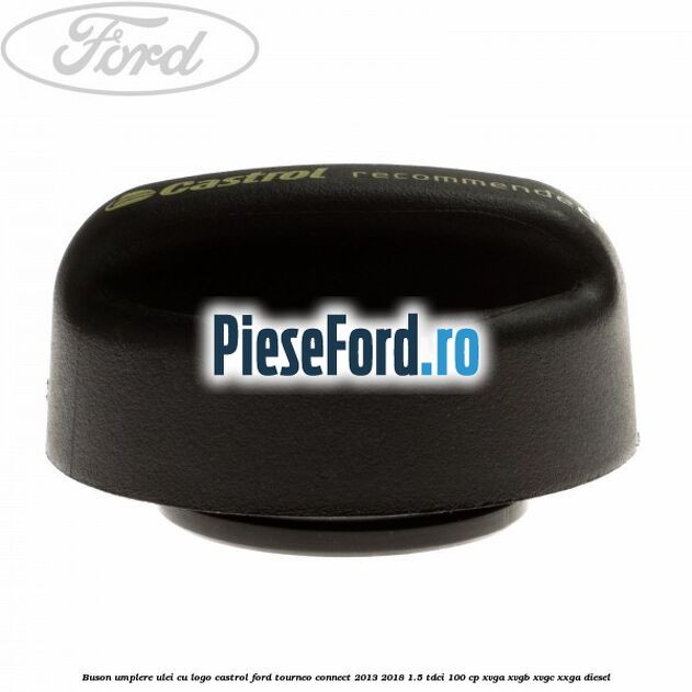 Buson umplere ulei cu logo Castrol Ford Tourneo Connect 2013-2018 1.5 TDCi 100 cp XVGA, XVGB, XVGC, XXGA diesel