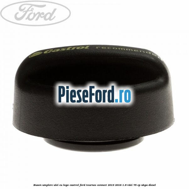 Buson umplere ulei cu logo Castrol Ford Tourneo Connect 2013-2018 1.6 TDCi 75 cp UBGA diesel