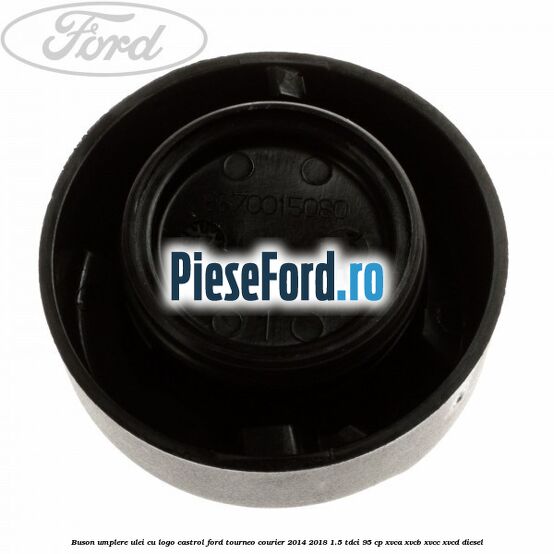 Buson umplere ulei cu logo Castrol Ford Tourneo Courier 2014-2018 1.5 TDCi 95 cp XVCA, XVCB, XVCC, XVCD diesel