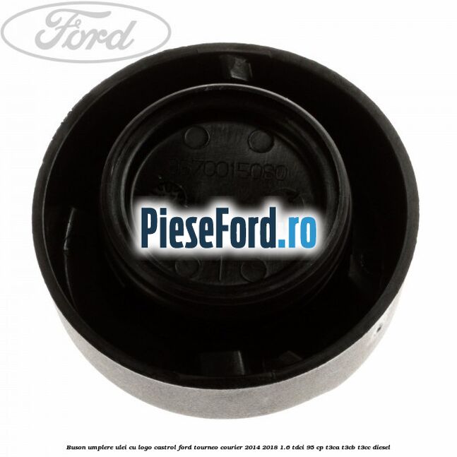 Buson umplere ulei cu logo Castrol Ford Tourneo Courier 2014-2018 1.6 TDCi 95 cp T3CA, T3CB, T3CC diesel