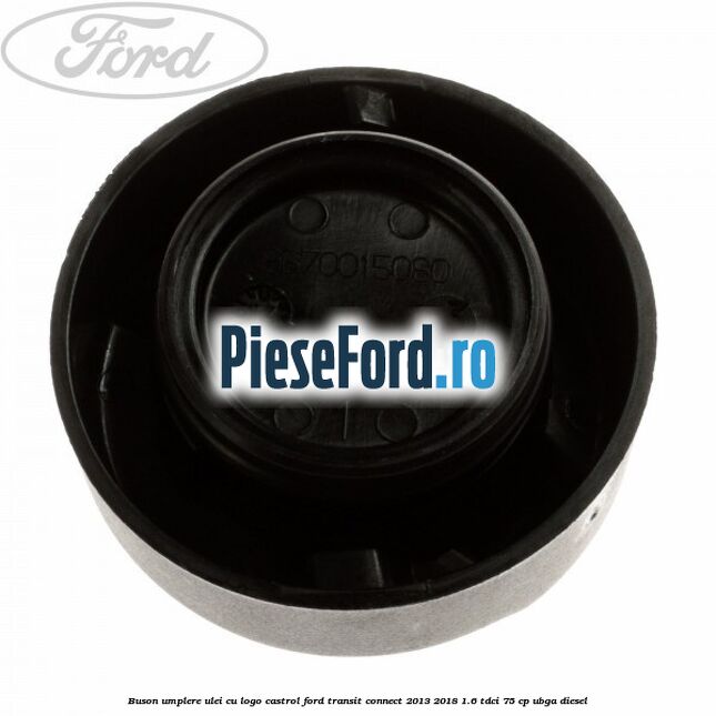 Buson umplere ulei cu logo Castrol Ford Transit Connect 2013-2018 1.6 TDCi 75 cp UBGA diesel