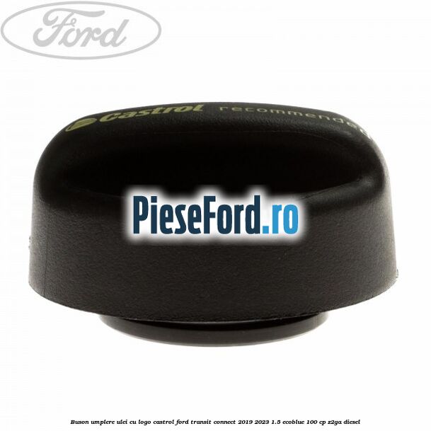 Buson umplere ulei cu logo Castrol Ford Transit Connect 2019-2023 1.5 EcoBlue 100 cp Z2GA diesel