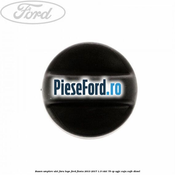 Buson umplere ulei fara logo Ford Fiesta 2013-2017 1.5 TDCi 75 cp UGJC, XUJA, XUJB diesel