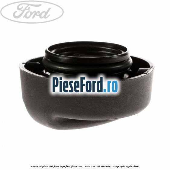 Buson umplere ulei fara logo Ford Focus 2011-2014 1.6 TDCi ECOnetic 105 cp NGDA, NGDB diesel