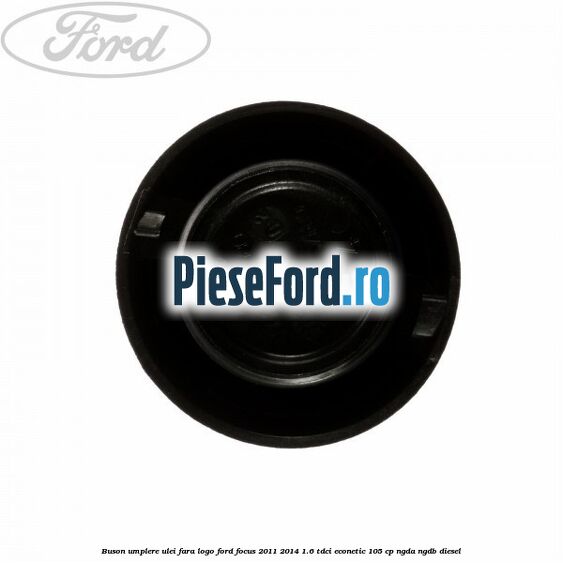 Buson umplere ulei fara logo Ford Focus 2011-2014 1.6 TDCi ECOnetic 105 cp NGDA, NGDB diesel