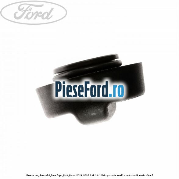 Buson umplere ulei fara logo Ford Focus 2014-2018 1.5 TDCi 120 cp XWDA, XWDB, XWDC, XWDD, XWDE diesel