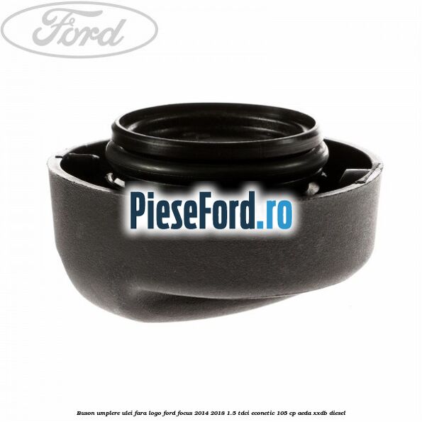 Buson umplere ulei fara logo Ford Focus 2014-2018 1.5 TDCi ECOnetic 105 cp AEDA, XXDB diesel