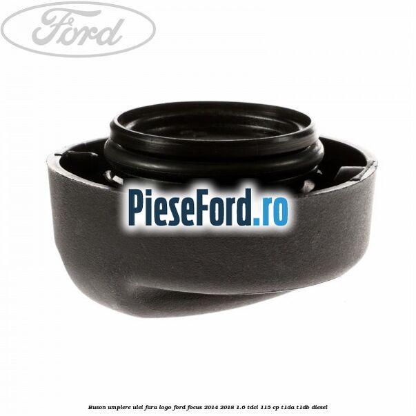 Buson umplere ulei fara logo Ford Focus 2014-2018 1.6 TDCi 115 cp Buson umplere ulei fara logo Ford Focus 2014-2018 1.6 TDCi 115 cp T1DA, T1DB diesel