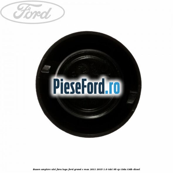 Buson umplere ulei fara logo Ford Grand C-Max 2011-2015 1.6 TDCi 95 cp T3DA, T3DB diesel