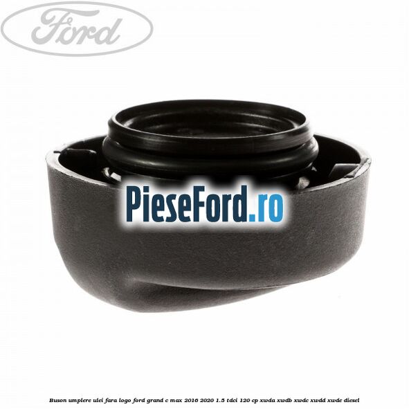 Buson umplere ulei fara logo Ford Grand C-Max 2016-2020 1.5 TDCi 120 cp Buson umplere ulei fara logo Ford Grand C-Max 2016-2020 1.5 TDCi 120 cp XWDA, XWDB, XWDC, XWDD, XWDE diesel