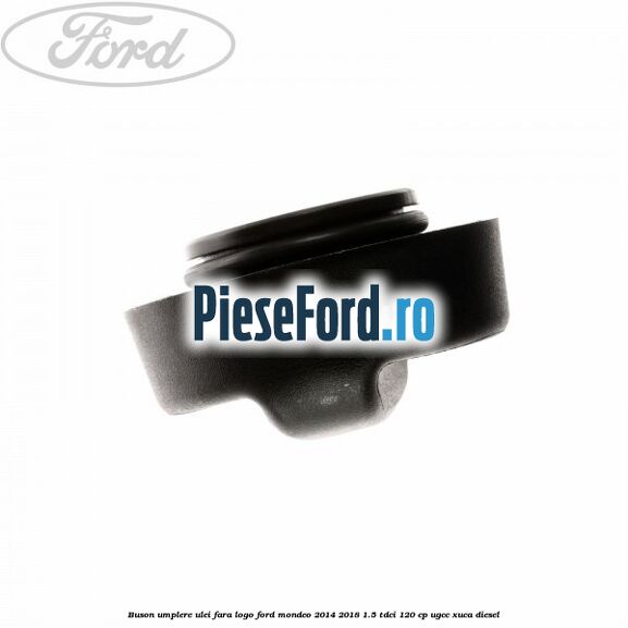 Buson umplere ulei fara logo Ford Mondeo 2014-2018 1.5 TDCi 120 cp UGCC, XUCA diesel